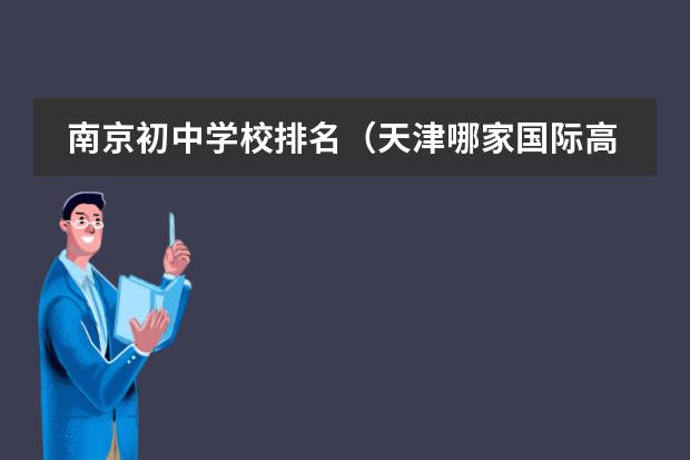 南京初中学校排名（天津哪家国际高中升学率高一些？）
