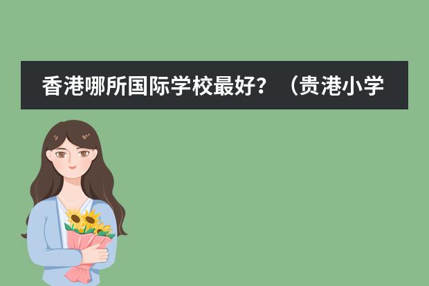 香港哪所国际学校最好？（贵港小学排名）