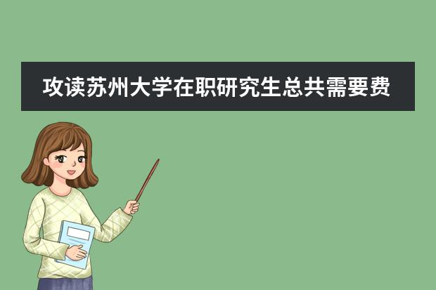 攻读苏州大学在职研究生总共需要费用多少?