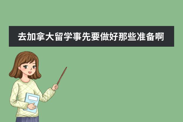 去加拿大留学事先要做好那些准备啊，学费多少？需要那些证明？....说得详细一点哦