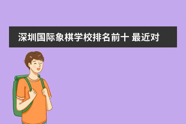 深圳国际象棋学校排名前十 最近对国际象棋很感兴趣,有没有朋友能提供些国际象棋方面的知识啊,不胜感激