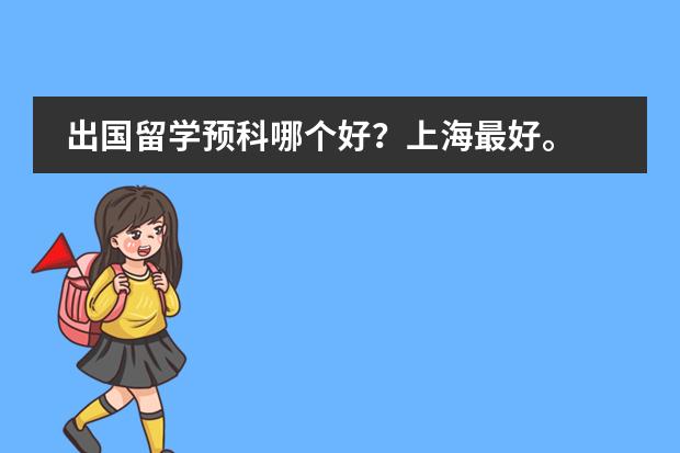 出国留学预科哪个好？上海最好。