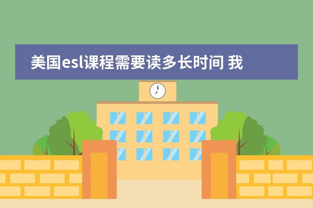 美国esl课程需要读多长时间 我想自学日语。为了看动漫，为了唱日文歌，零基础，请大家推荐一下教材，学习方法等等~ 谢谢
