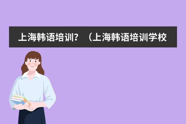 上海韩语培训？（上海韩语培训学校哪家好）