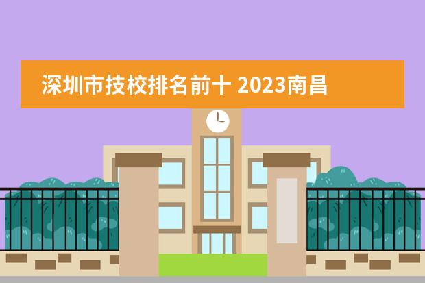 深圳市技校排名前十 2023南昌技校学校排名名单