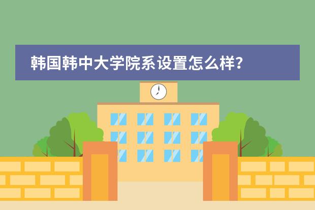 韩国韩中大学院系设置怎么样？
