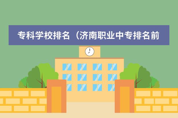 专科学校排名(济南职业中专排名前十)