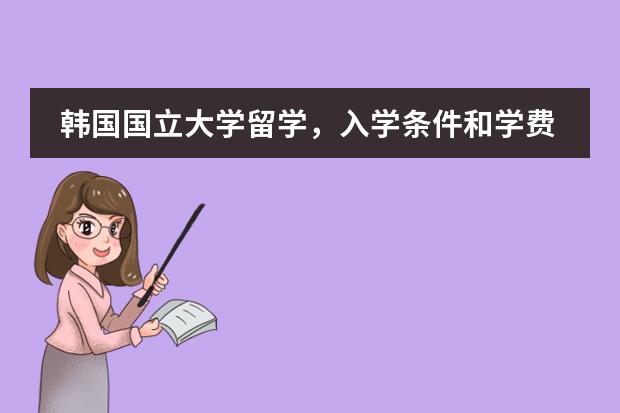 韩国国立大学留学，入学条件和学费等相关事宜（我想去韩国留学费用是怎样的啊？）