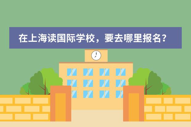 在上海读国际学校，要去哪里报名？申请流程