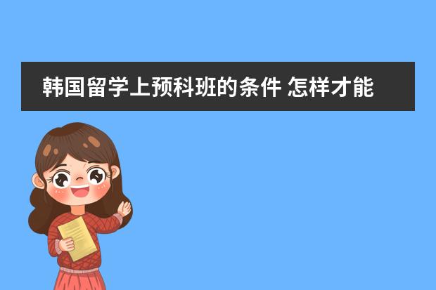 韩国留学上预科班的条件 怎样才能符合去韩国留学条件？