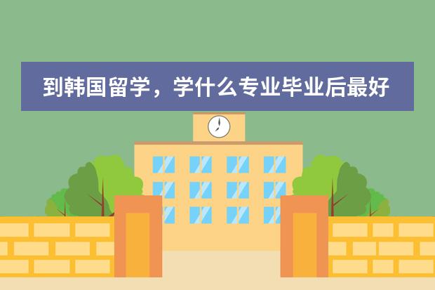 到韩国留学，学什么专业毕业后最好发展？