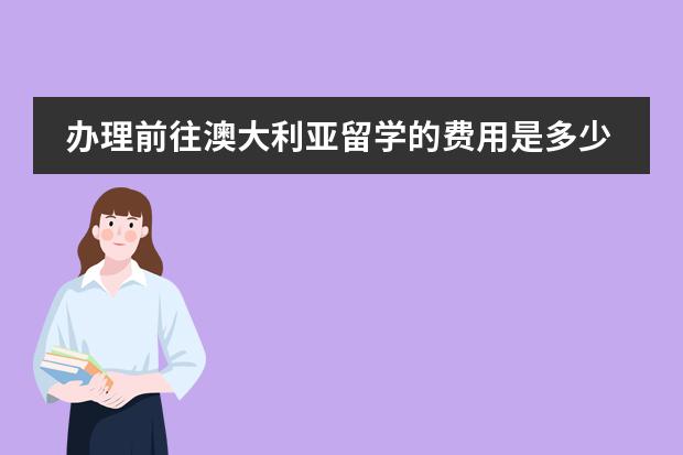 办理前往澳大利亚留学的费用是多少？