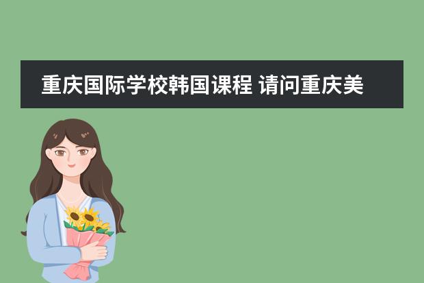 重庆国际学校韩国课程 请问重庆美联国际英语最近招聘的课程顾问的具体情况