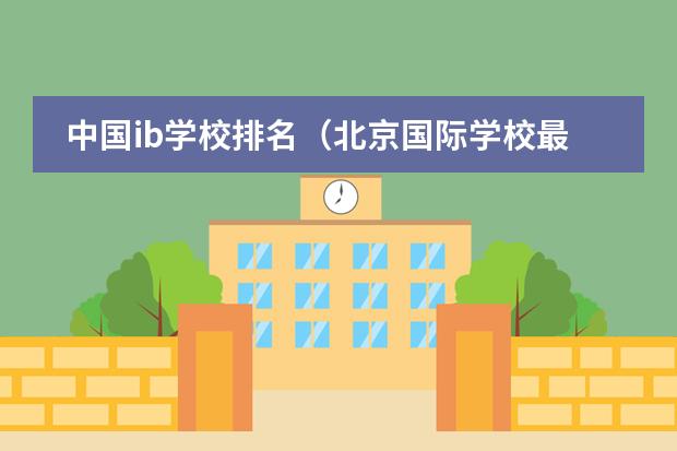 中国ib学校排名(北京国际学校最新排名【最受欢迎十大国际学校】?)