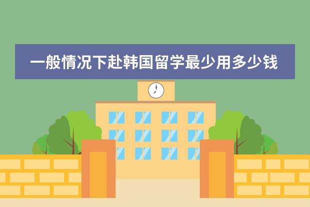 一般情况下赴韩国留学最少用多少钱打底？