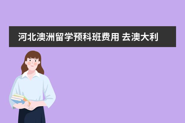 河北澳洲留学预科班费用 去澳大利亚留学，在预科班的学习中........
