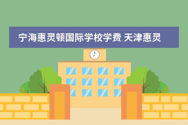 宁海惠灵顿国际学校学费 天津惠灵顿国际学校学费