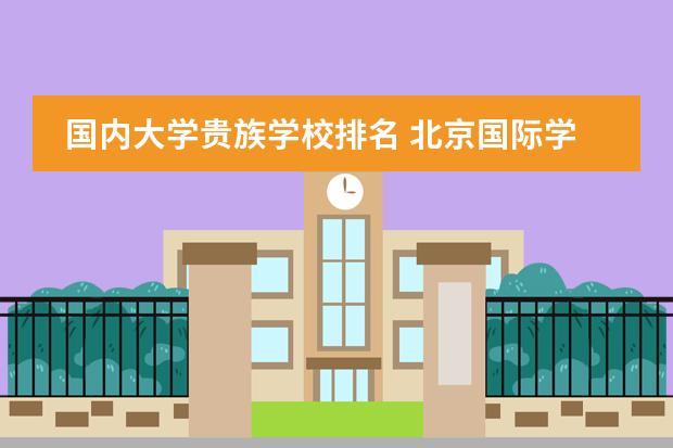 国内大学贵族学校排名 北京国际学校最新排名【最受欢迎十大国际学校】？