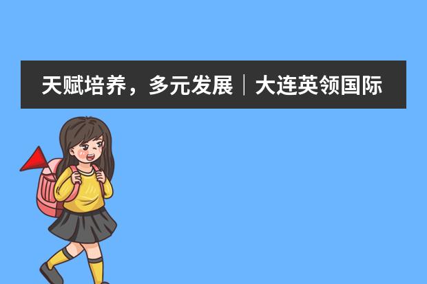 天赋培养，多元发展｜大连英领国际学校为何备受推崇？
