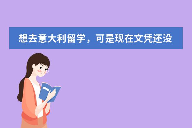 想去意大利留学，可是现在文凭还没有，可以申请去意留学吗？