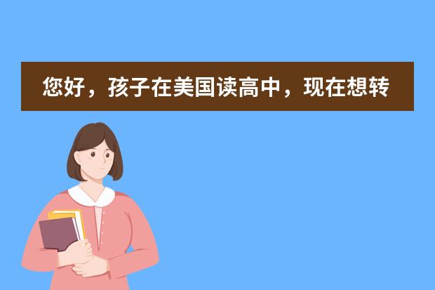 您好，孩子在美国读高中，现在想转学，我们对美国的学校之类的相对也没有什么了解，想知道您有什么建议？