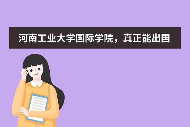 河南工业大学国际学院,真正能出国的能占到多少?出国需要什么条件啊?谢谢学长赐教