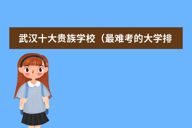 武汉十大贵族学校（最难考的大学排名）