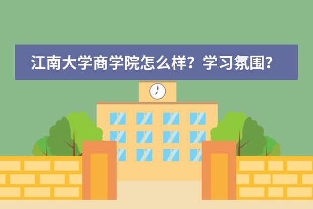 江南大学商学院怎么样？学习氛围？宿舍？
