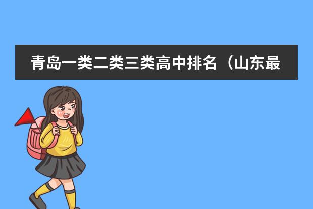 青岛一类二类三类高中排名(山东最好的十大私立高中)