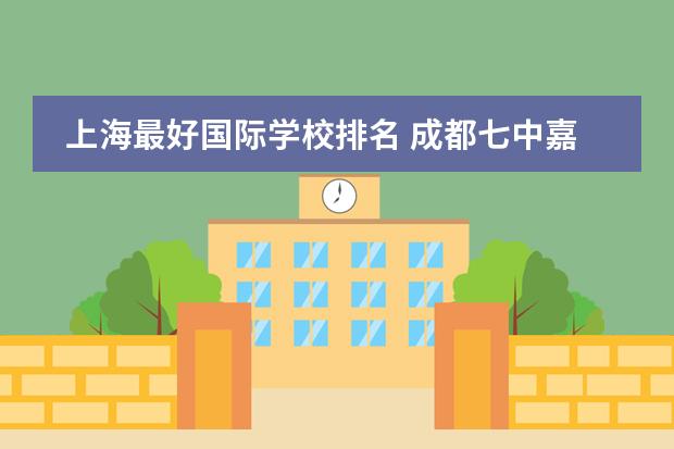 上海最好国际学校排名 成都七中嘉祥外国语学校（成都排名前十私立学校）