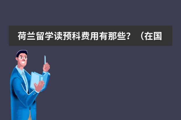 荷兰留学读预科费用有那些？（在国外读一年预科的费用(英国或澳大利亚)）