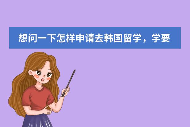 想问一下怎样申请去韩国留学，学要什么条件？大约需要多少钱？韩国承认中国大陆的本科 ...？