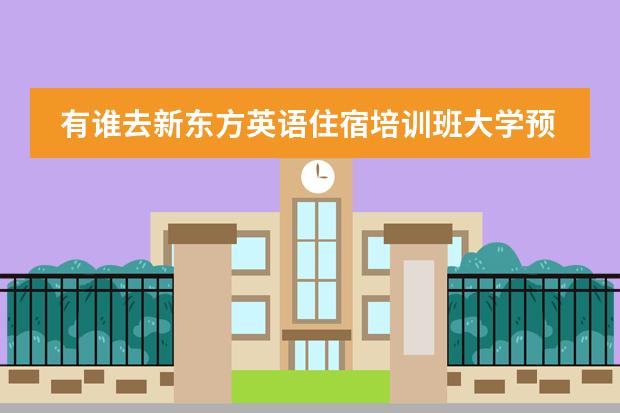 有谁去新东方英语住宿培训班大学预科班培训过么 有没有什么实效呢 它那里是如何上课的 请详细介绍一下啊 你觉得对你的英语有帮助么 帮助大么 去那里要花多少钱啊