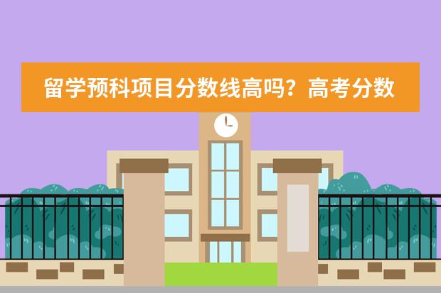 留学预科项目分数线高吗？高考分数达不到呢？