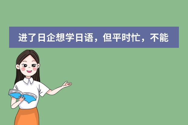 进了日企想学日语，但平时忙，不能规定时间，上海哪家日语培训适合我？ 日本的上课时间是怎样的?