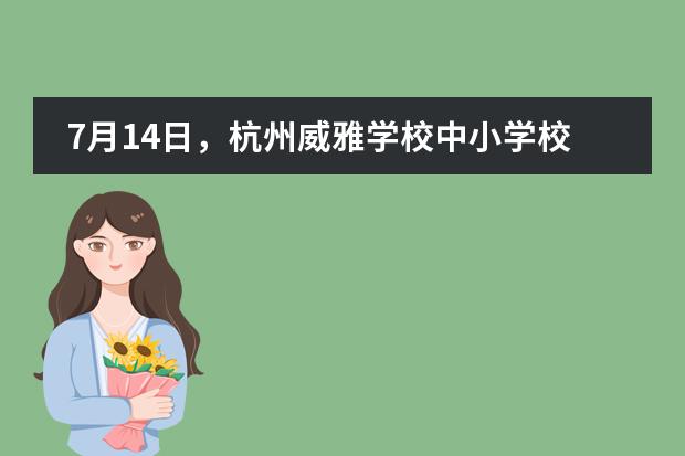 7月14日,杭州威雅学校中小学校园开放日