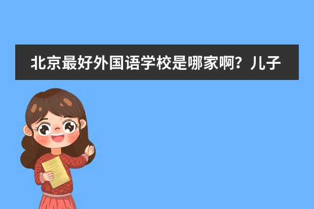 北京最好外国语学校是哪家啊？儿子要上学了，找了几家不知道哪家好？求帮助。 天津开发区的房价和天津开发区国际学校的老师待遇(答好追加给分）
