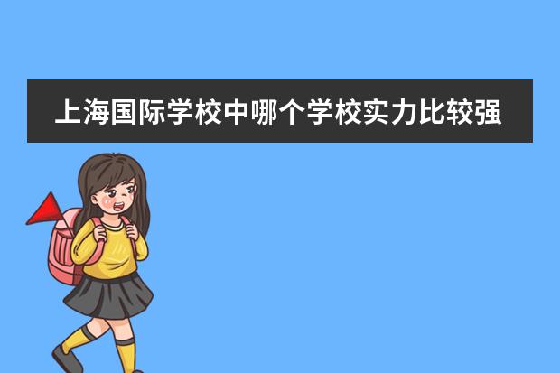 上海国际学校中哪个学校实力比较强?更有机会上世界名牌大学?
