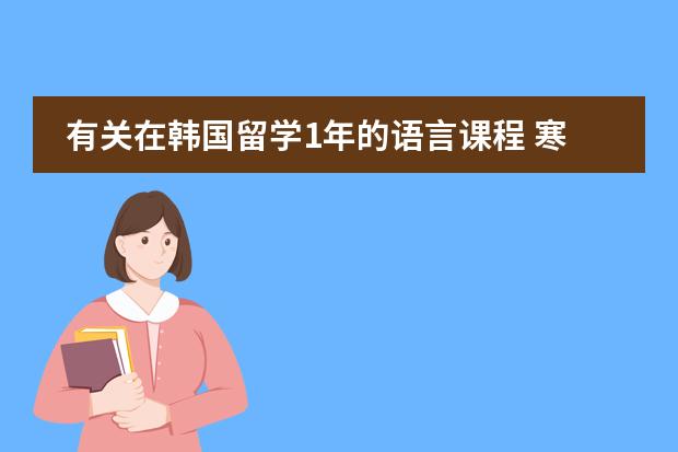 有关在韩国留学1年的语言课程 寒假班，学韩语北京哪有啊