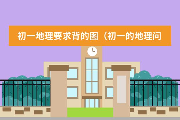初一地理要求背的图（初一的地理问题）