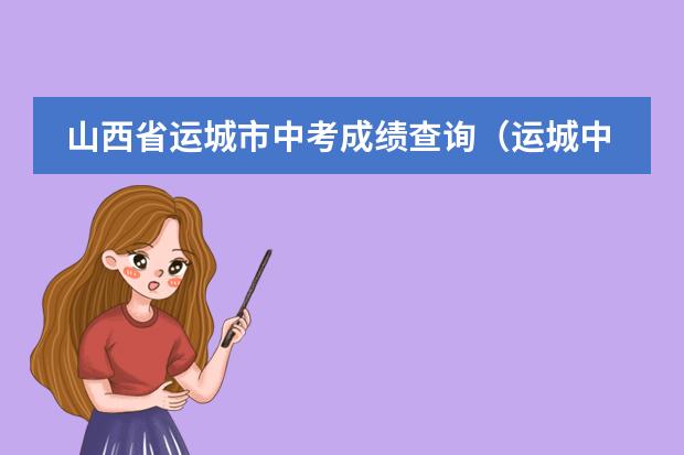 山西省运城市中考成绩查询（运城中考成绩查询和查卷？）