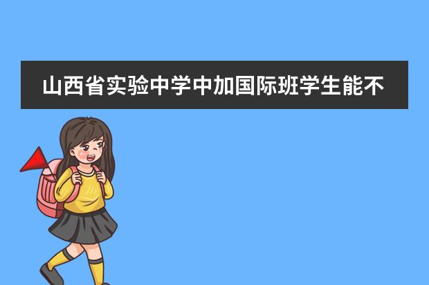 山西省实验中学中加国际班学生能不能参加本校的活动（全国技校排行榜）