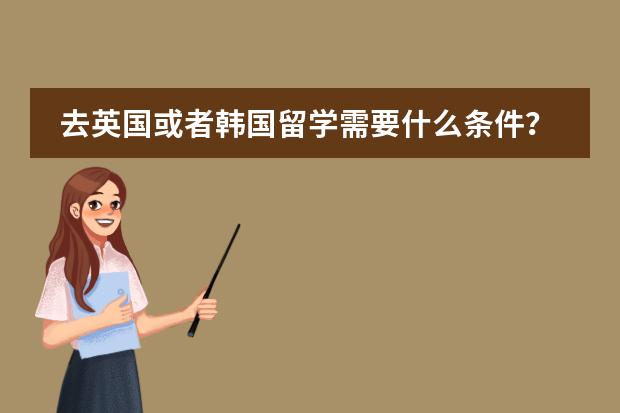 去英国或者韩国留学需要什么条件？