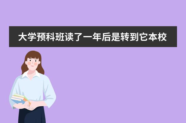 大学预科班读了一年后是转到它本校去读吗？还是到读预科班到地方继续读？