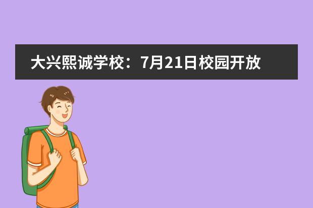 大兴熙诚学校:7月21日校园开放日,期待您的加入!