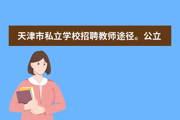 天津市私立学校招聘教师途径。公立的学校好像都是教育局统一考试，择优录取。那私立学校是什么形式招聘教师
