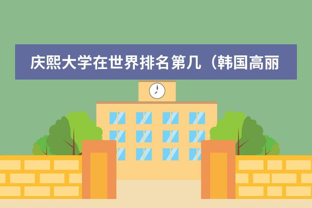庆熙大学在世界排名第几（韩国高丽大学英语授课课程及奖学金是怎样的？）