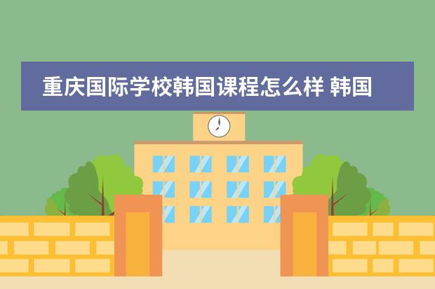 重庆国际学校韩国课程怎么样 韩国有没有国际学校？