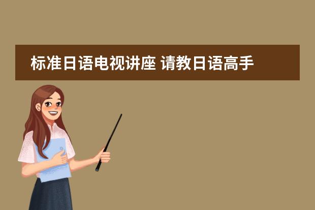 标准日语电视讲座 请教日语高手