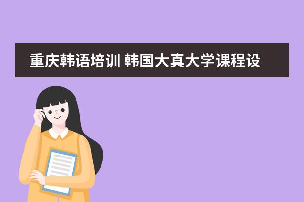 重庆韩语培训 韩国大真大学课程设置是怎样的？